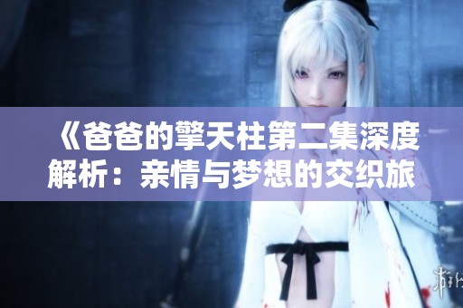 《爸爸的擎天柱第二集深度解析：亲情与梦想的交织旅程》