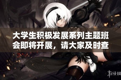 大学生积极发展系列主题班会即将开展，请大家及时查收相关信息