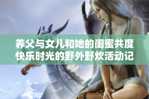养父与女儿和她的闺蜜共度快乐时光的野外野炊活动记