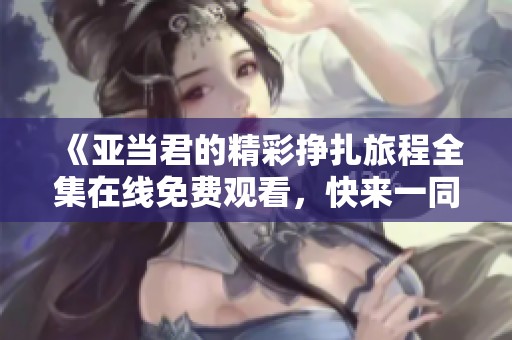 《亚当君的精彩挣扎旅程全集在线免费观看，快来一同探索吧》
