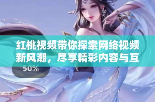 红桃视频带你探索网络视频新风潮，尽享精彩内容与互动体验
