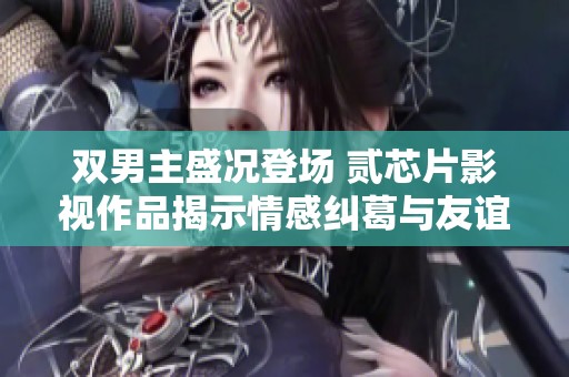 双男主盛况登场 贰芯片影视作品揭示情感纠葛与友谊真谛