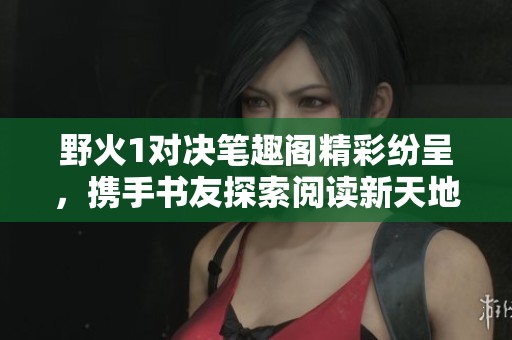 野火1对决笔趣阁精彩纷呈，携手书友探索阅读新天地