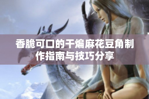 香脆可口的干煸麻花豆角制作指南与技巧分享