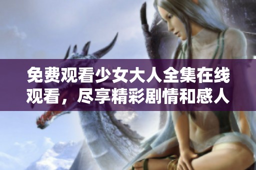 免费观看少女大人全集在线观看，尽享精彩剧情和感人故事