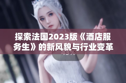 探索法国2023版《酒店服务生》的新风貌与行业变革之旅