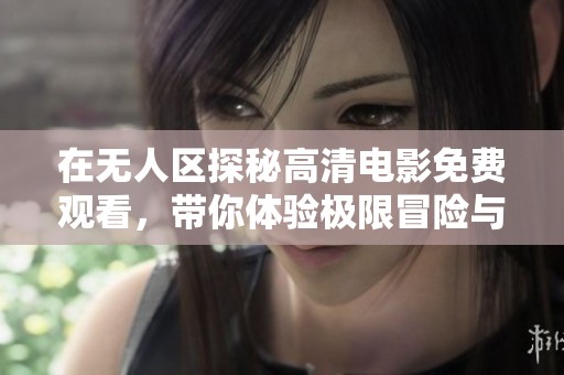 在无人区探秘高清电影免费观看，带你体验极限冒险与惊险时刻
