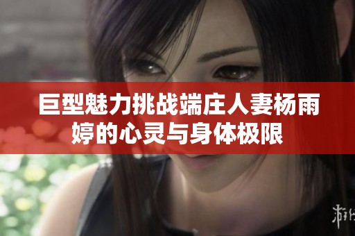 巨型魅力挑战端庄人妻杨雨婷的心灵与身体极限