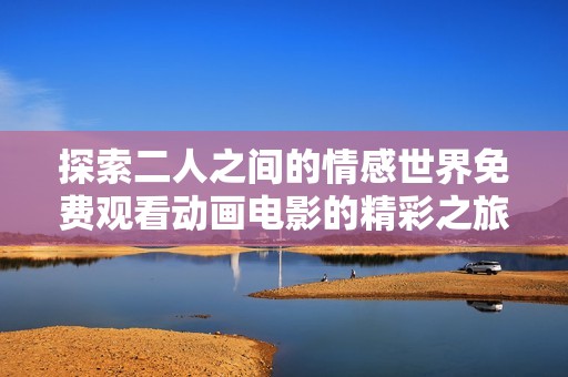 探索二人之间的情感世界免费观看动画电影的精彩之旅