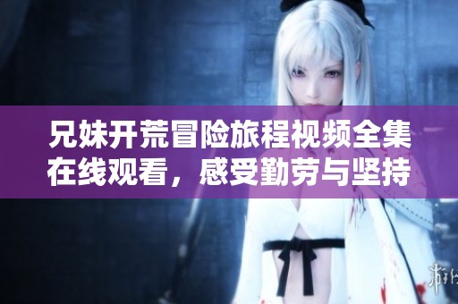 兄妹开荒冒险旅程视频全集在线观看，感受勤劳与坚持的魅力