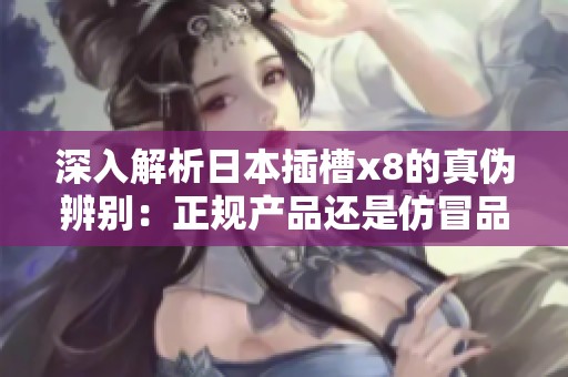 深入解析日本插槽x8的真伪辨别：正规产品还是仿冒品