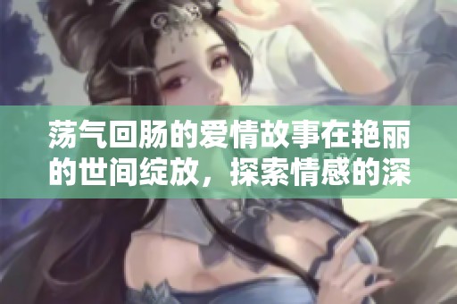 荡气回肠的爱情故事在艳丽的世间绽放，探索情感的深度与复杂性