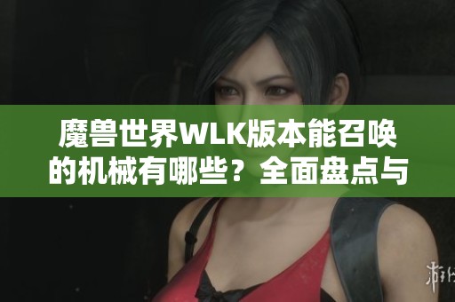 魔兽世界WLK版本能召唤的机械有哪些？全面盘点与解析