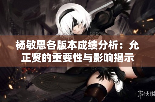 杨敏思各版本成绩分析：允正贤的重要性与影响揭示