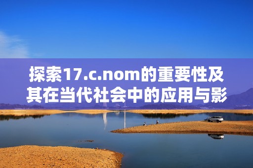 探索17.c.nom的重要性及其在当代社会中的应用与影响