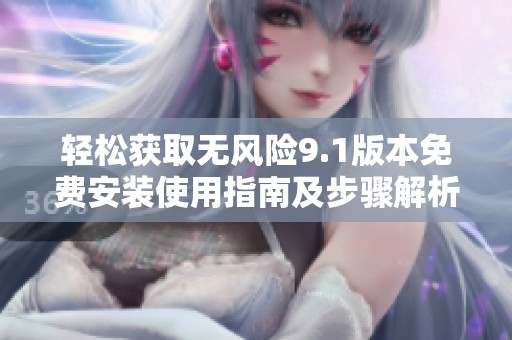 轻松获取无风险9.1版本免费安装使用指南及步骤解析