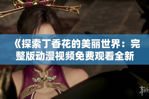 《探索丁香花的美丽世界：完整版动漫视频免费观看全新体验》