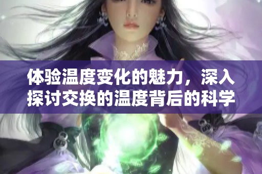 体验温度变化的魅力，深入探讨交换的温度背后的科学原理与实际应用