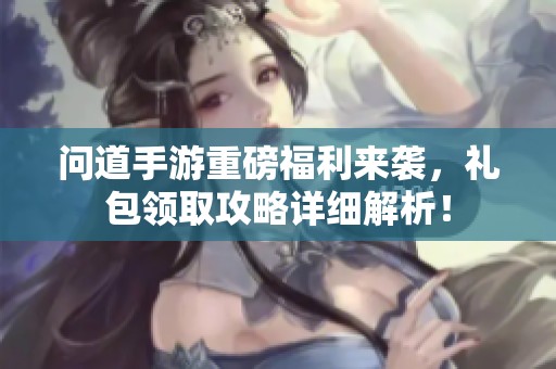 问道手游重磅福利来袭，礼包领取攻略详细解析！