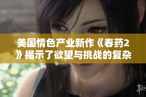 美国情色产业新作《春药2》揭示了欲望与挑战的复杂关系