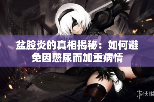 盆腔炎的真相揭秘：如何避免因憋尿而加重病情