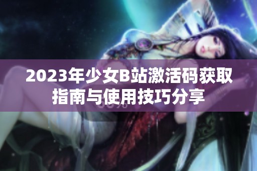 2023年少女B站激活码获取指南与使用技巧分享