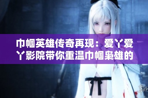 巾帼英雄传奇再现：爱丫爱丫影院带你重温巾帼枭雄的精彩故事