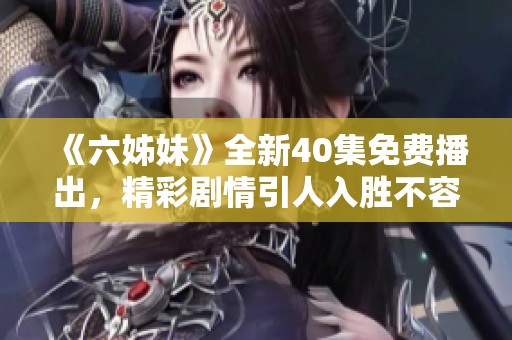 《六姊妹》全新40集免费播出，精彩剧情引人入胜不容错过