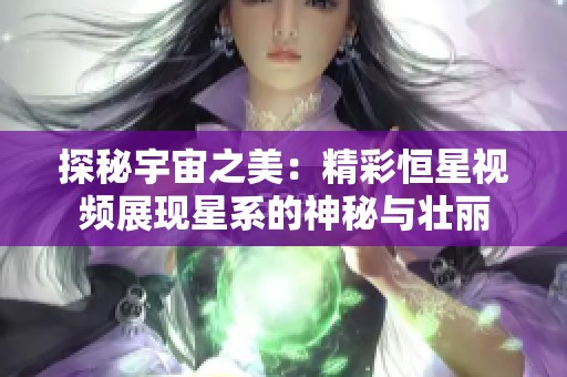 探秘宇宙之美：精彩恒星视频展现星系的神秘与壮丽