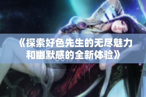 《探索好色先生的无尽魅力和幽默感的全新体验》