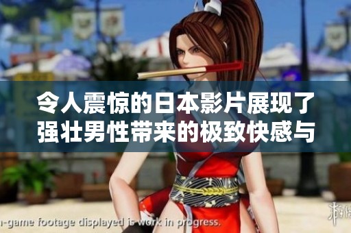 令人震惊的日本影片展现了强壮男性带来的极致快感与高潮体验