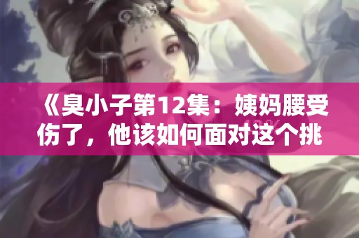 《臭小子第12集：姨妈腰受伤了，他该如何面对这个挑战》