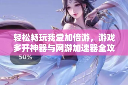 轻松畅玩我爱加倍游，游戏多开神器与网游加速器全攻略