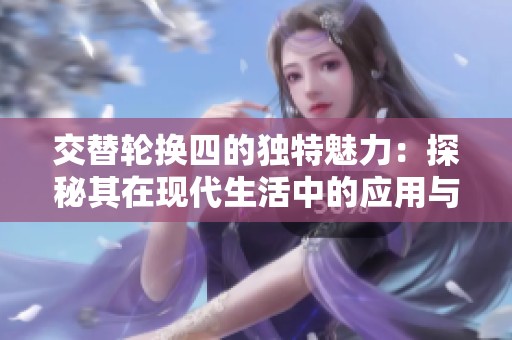 交替轮换四的独特魅力：探秘其在现代生活中的应用与影响
