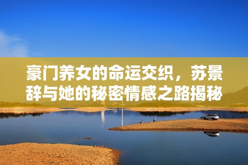 豪门养女的命运交织，苏景辞与她的秘密情感之路揭秘