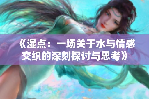 《湿点：一场关于水与情感交织的深刻探讨与思考》