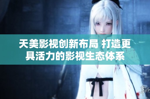 天美影视创新布局 打造更具活力的影视生态体系