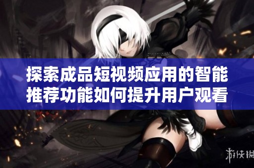 探索成品短视频应用的智能推荐功能如何提升用户观看体验