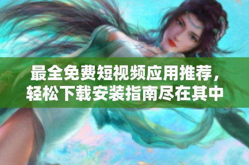 最全免费短视频应用推荐，轻松下载安装指南尽在其中