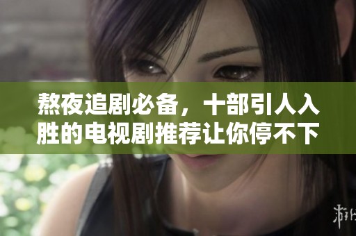 熬夜追剧必备，十部引人入胜的电视剧推荐让你停不下来