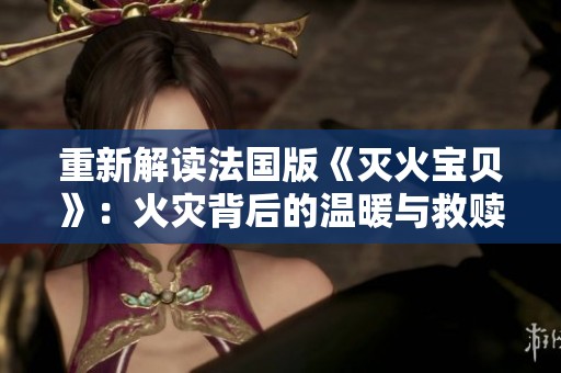 重新解读法国版《灭火宝贝》：火灾背后的温暖与救赎故事