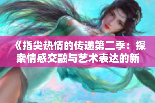 《指尖热情的传递第二季：探索情感交融与艺术表达的新旅程》