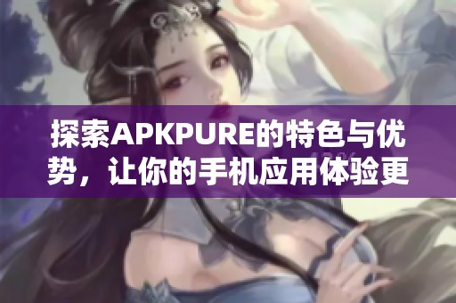 探索APKPURE的特色与优势，让你的手机应用体验更出色