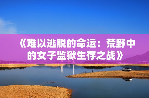 《难以逃脱的命运：荒野中的女子监狱生存之战》