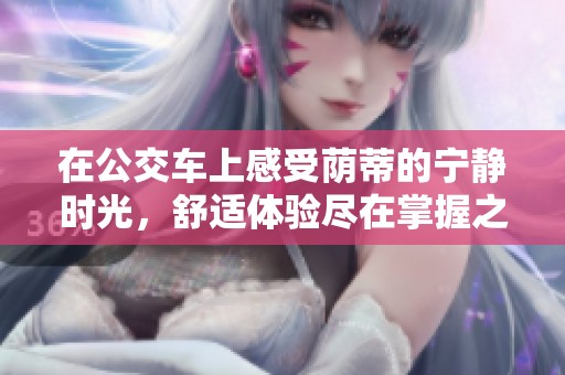 在公交车上感受荫蒂的宁静时光，舒适体验尽在掌握之中