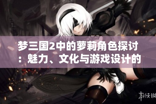 梦三国2中的萝莉角色探讨：魅力、文化与游戏设计的完美融合