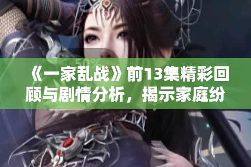 《一家乱战》前13集精彩回顾与剧情分析，揭示家庭纷争背后的深刻含义