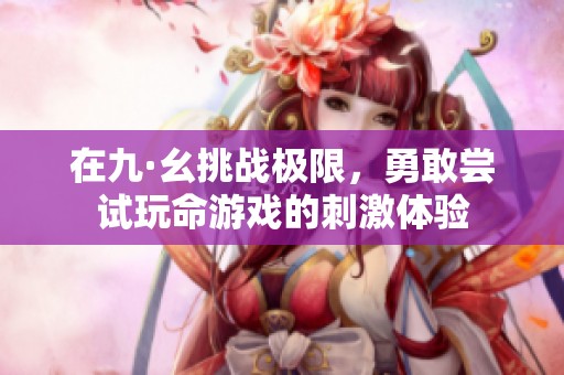 在九·幺挑战极限，勇敢尝试玩命游戏的刺激体验