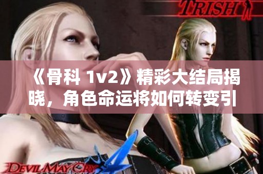 《骨科 1v2》精彩大结局揭晓，角色命运将如何转变引人深思