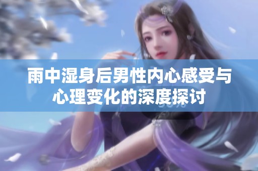 雨中湿身后男性内心感受与心理变化的深度探讨